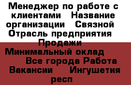 Менеджер по работе с клиентами › Название организации ­ Связной › Отрасль предприятия ­ Продажи › Минимальный оклад ­ 33 000 - Все города Работа » Вакансии   . Ингушетия респ.